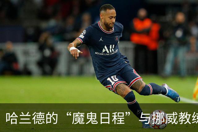 哈兰德的“魔鬼日程”与挪威教练的无奈吐槽